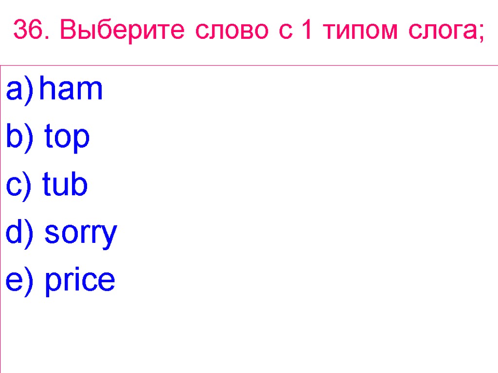 36. Выберите слово с 1 типом слога; ham b) top c) tub d) sorry